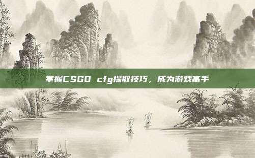 掌握CSGO cfg提取技巧,成为游戏高手