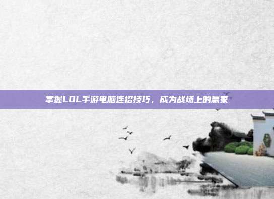 掌握LOL手游电脑连招技巧，成为战场上的赢家