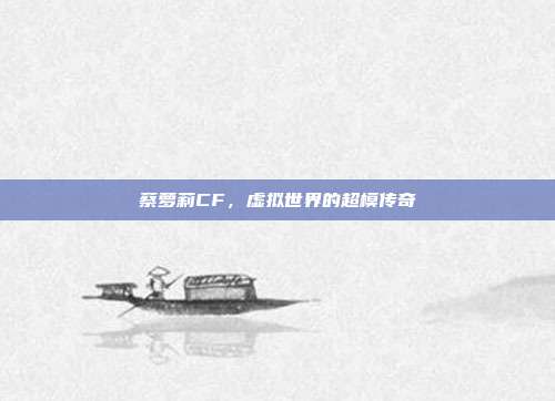 蔡萝莉CF，虚拟世界的超模传奇