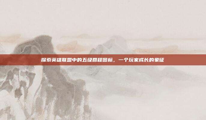 探索英雄联盟中的五级回程图标,一个玩家成长的象征