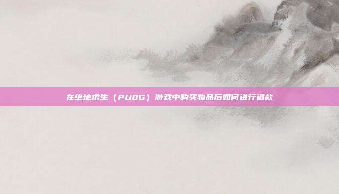 在绝地求生（PUBG）游戏中购买物品后如何进行退款