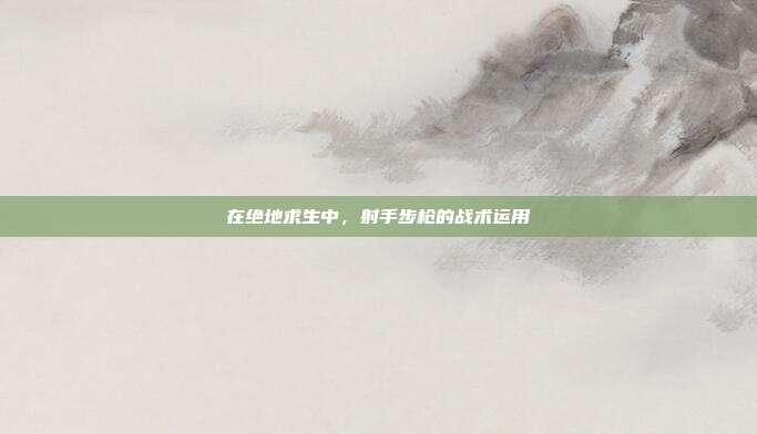 在绝地求生中，射手步枪的战术运用
