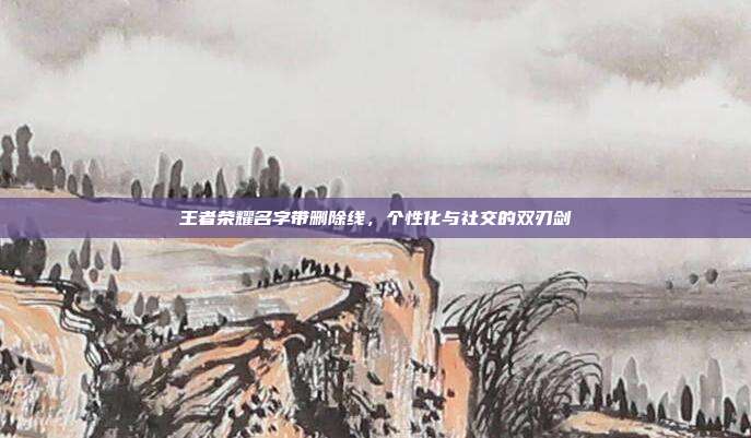 王者荣耀名字带删除线，个性化与社交的双刃剑