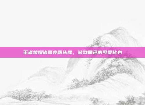王者荣耀诸葛亮萌头像，游戏角色的可爱化身