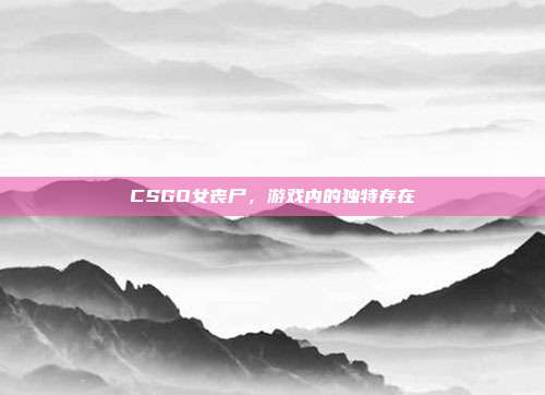 CSGO女丧尸，游戏内的独特存在
