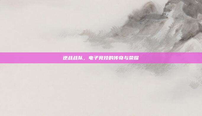 逆战战队，电子竞技的传奇与荣耀