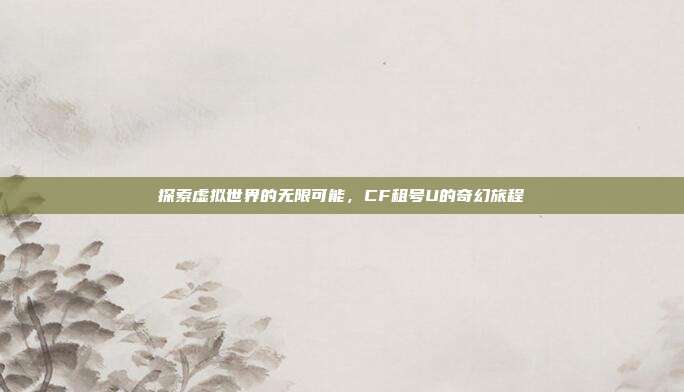 探索虚拟世界的无限可能,CF租号U的奇幻旅程