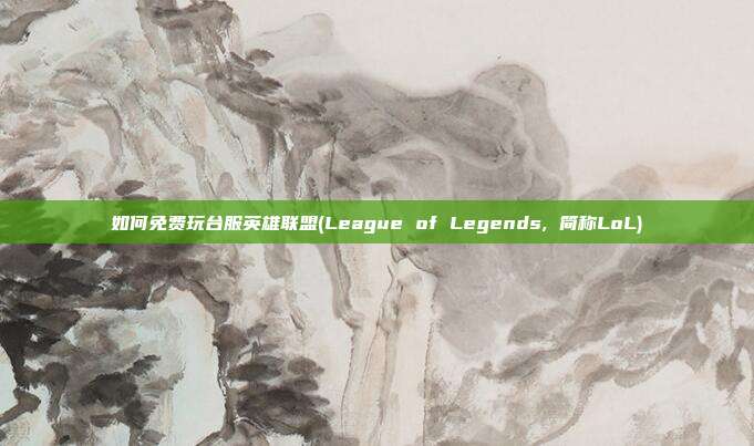 如何免费玩台服英雄联盟(League of Legends, 简称LoL)
