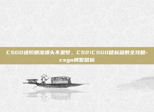 CSGO进阶精准爆头不是梦,CS2/CSGO鼠标参数全攻略-csgo调整鼠标