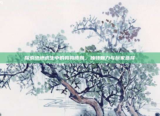 探索绝地求生中的狗狗皮肤，独特魅力与玩家选择