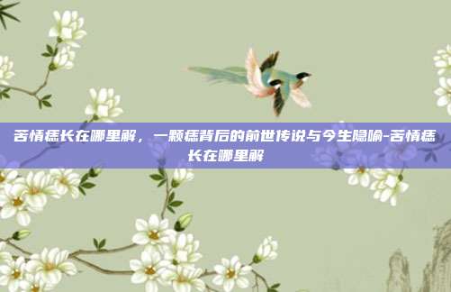 苦情痣长在哪里解，一颗痣背后的前世传说与今生隐喻-苦情痣长在哪里解