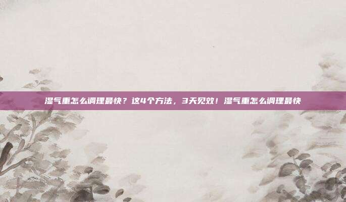 湿气重怎么调理最快？这4个方法，3天见效！湿气重怎么调理最快