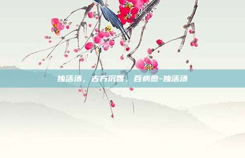 独活汤，古方沉香，百病愈-独活汤