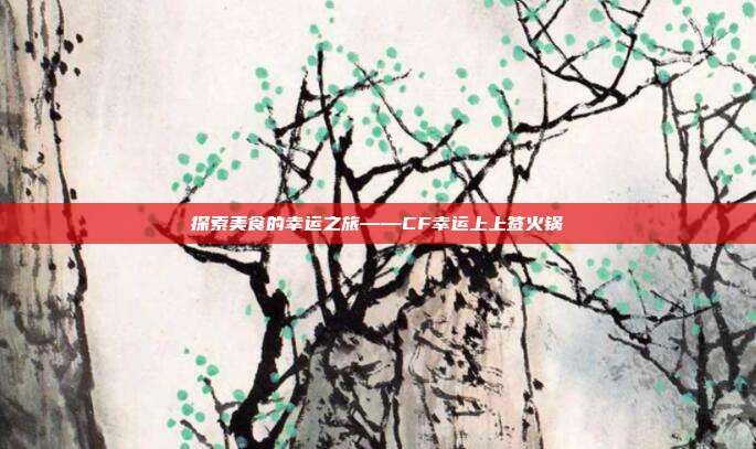 探索美食的幸运之旅——CF幸运上上签火锅