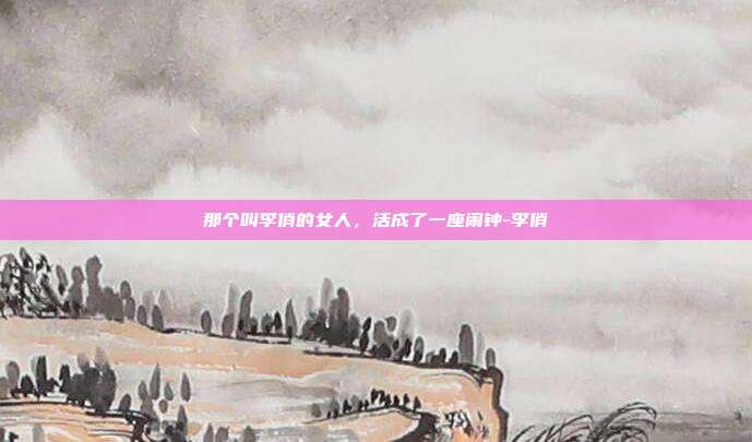 那个叫李俏的女人,活成了一座闹钟-李俏