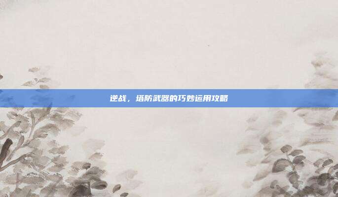 逆战,塔防武器的巧妙运用攻略