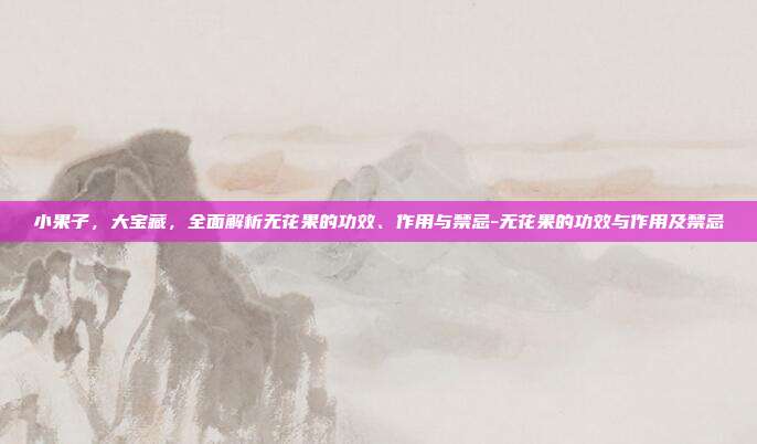 小果子,大宝藏,全面解析无花果的功效、作用与禁忌-无花果的功效与作用及禁忌