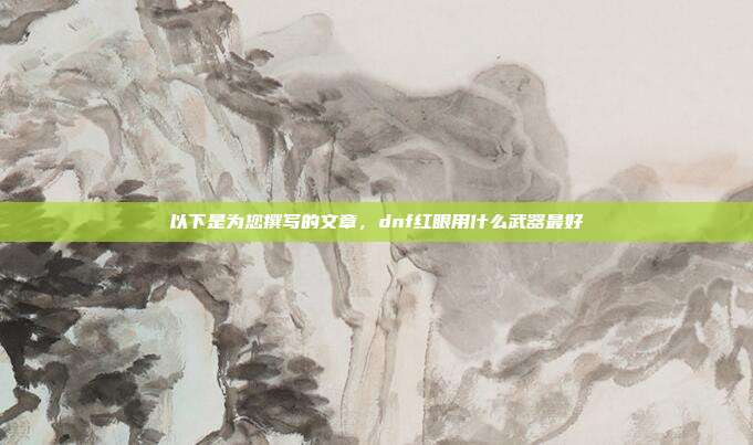 以下是为您撰写的文章,dnf红眼用什么武器最好