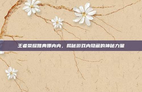 王者荣耀雅典娜内内,揭秘游戏内隐藏的神秘力量