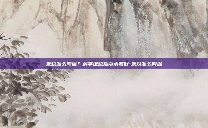 发烧怎么降温？科学退烧指南请收好-发烧怎么降温