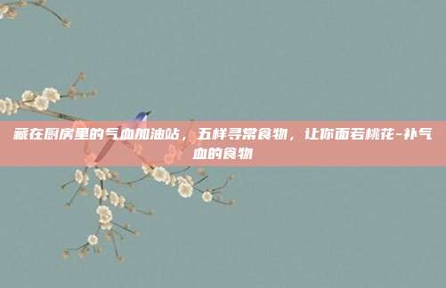 藏在厨房里的气血加油站，五样寻常食物，让你面若桃花-补气血的食物