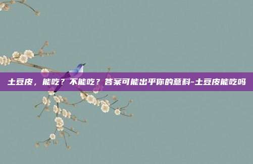 土豆皮，能吃？不能吃？答案可能出乎你的意料-土豆皮能吃吗