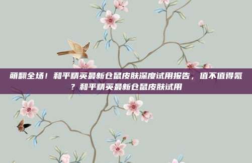 萌翻全场!和平精英最新仓鼠皮肤深度试用报告,值不值得氪?和平精英最新仓鼠皮肤试用