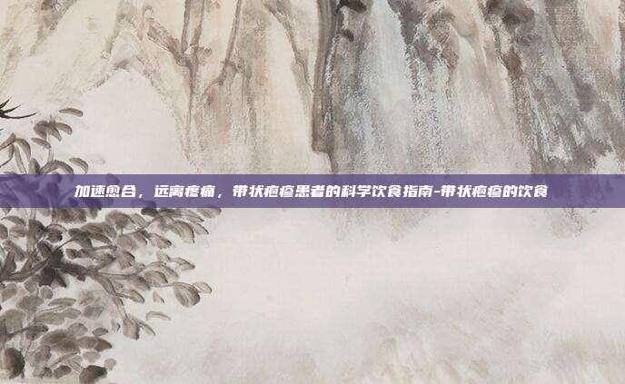 加速愈合,远离疼痛,带状疱疹患者的科学饮食指南-带状疱疹的饮食