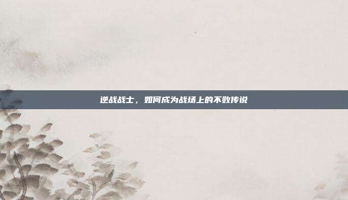 逆战战士，如何成为战场上的不败传说