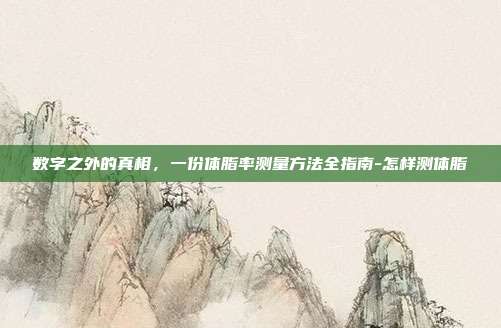 数字之外的真相,一份体脂率测量方法全指南-怎样测体脂