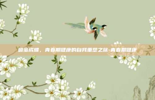 破茧成蝶，青春期健康的自我重塑之旅-青春期健康
