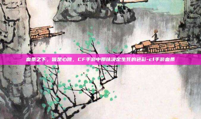 血条之下，皆是心跳，CF手游中那抹决定生死的色彩-cf手游血条