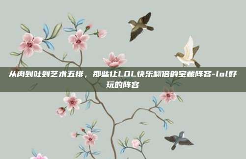 从肉到吐到艺术五排，那些让LOL快乐翻倍的宝藏阵容-lol好玩的阵容