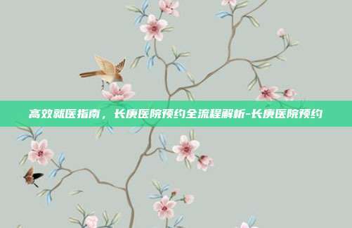 高效就医指南,长庚医院预约全流程解析-长庚医院预约