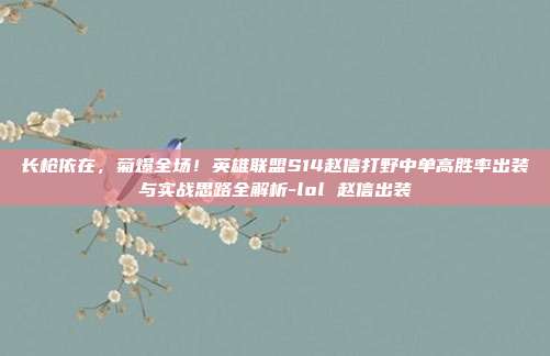 长枪依在，菊爆全场！英雄联盟S14赵信打野中单高胜率出装与实战思路全解析-lol 赵信出装