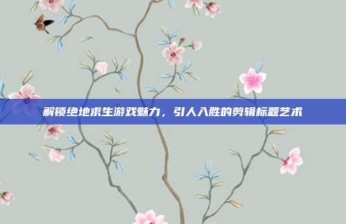 解锁绝地求生游戏魅力，引人入胜的剪辑标题艺术