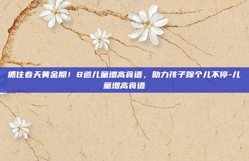 抓住春天黄金期!8道儿童增高食谱,助力孩子蹿个儿不停-儿童增高食谱