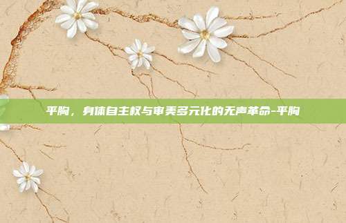 平胸，身体自主权与审美多元化的无声革命-平胸