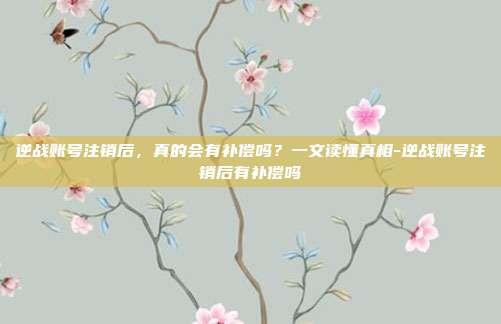 逆战账号注销后，真的会有补偿吗？一文读懂真相-逆战账号注销后有补偿吗