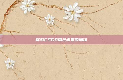 探索CSGO角色模型的奥秘