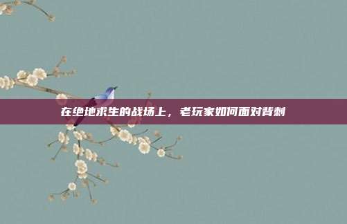 在绝地求生的战场上,老玩家如何面对背刺