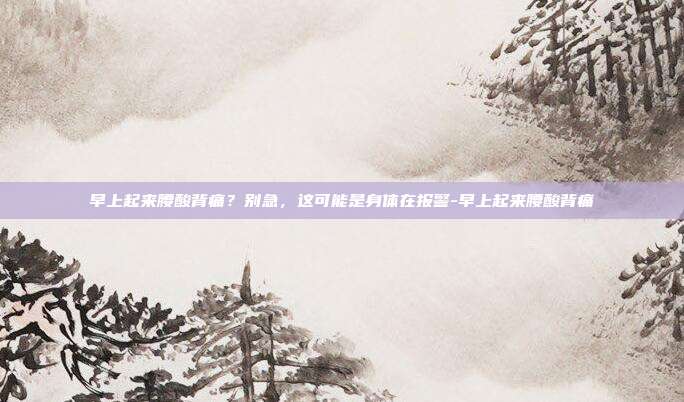 早上起来腰酸背痛？别急，这可能是身体在报警-早上起来腰酸背痛