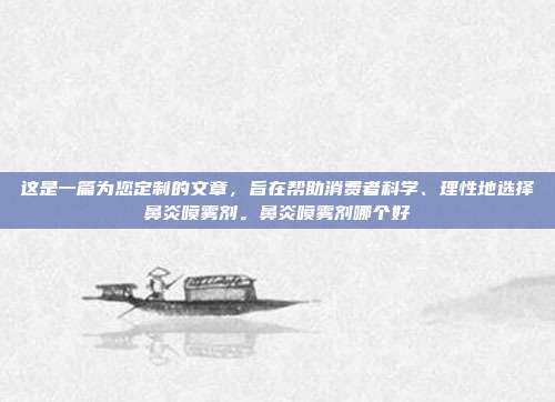 这是一篇为您定制的文章，旨在帮助消费者科学、理性地选择鼻炎喷雾剂。鼻炎喷雾剂哪个好