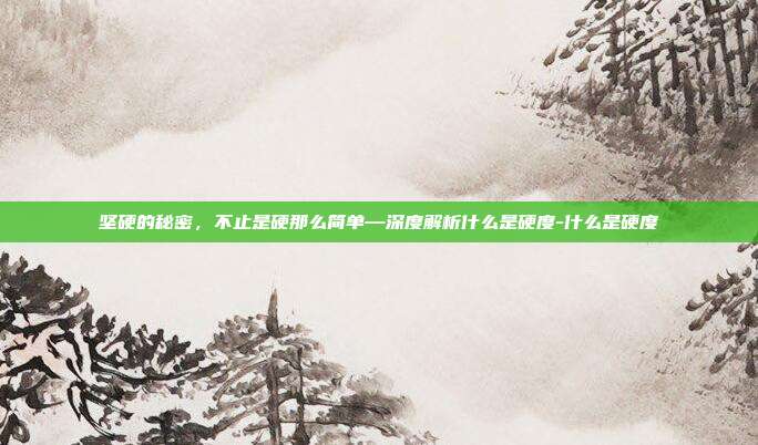 坚硬的秘密，不止是硬那么简单—深度解析什么是硬度-什么是硬度