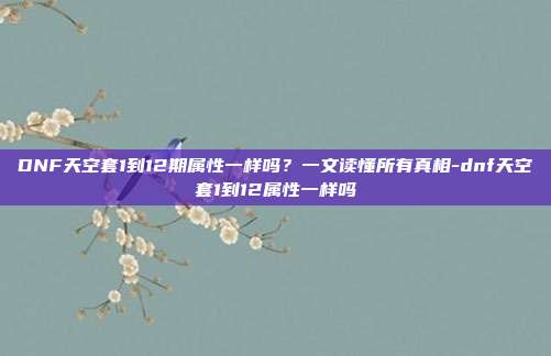 DNF天空套1到12期属性一样吗？一文读懂所有真相-dnf天空套1到12属性一样吗