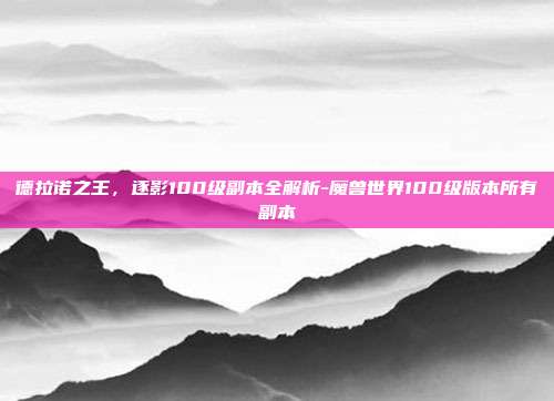 德拉诺之王，逐影100级副本全解析-魔兽世界100级版本所有副本