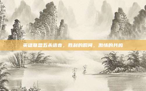 英雄联盟五杀语音，胜利的瞬间，激情的共鸣