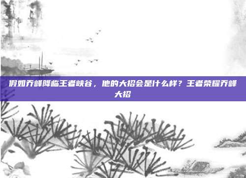 假如乔峰降临王者峡谷，他的大招会是什么样？王者荣耀乔峰大招