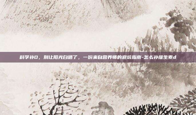 科学补D，别让阳光白晒了，一份来自营养师的避坑指南-怎么补维生素d