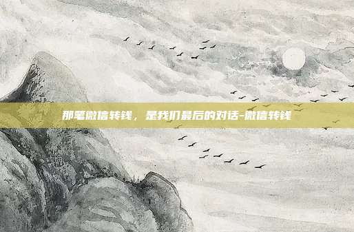 那笔微信转钱，是我们最后的对话-微信转钱